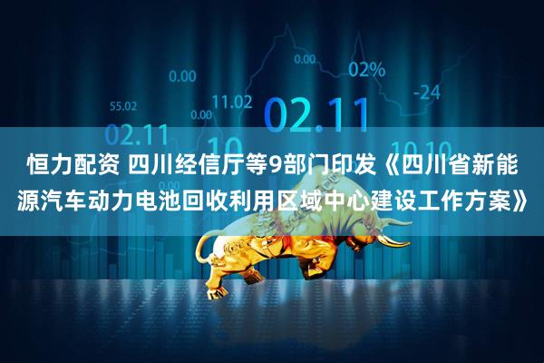 恒力配资 四川经信厅等9部门印发《四川省新能源汽车动力电池回收利用区域中心建设工作方案》