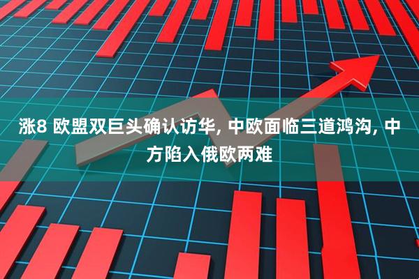 涨8 欧盟双巨头确认访华, 中欧面临三道鸿沟, 中方陷入俄欧两难
