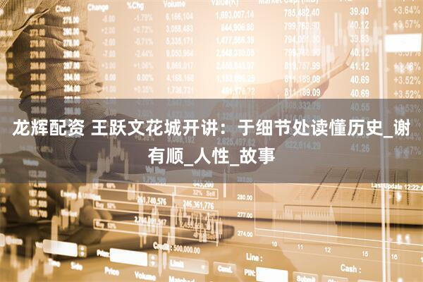 龙辉配资 王跃文花城开讲：于细节处读懂历史_谢有顺_人性_故事