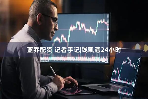 蓝乔配资 记者手记|钱凯港24小时
