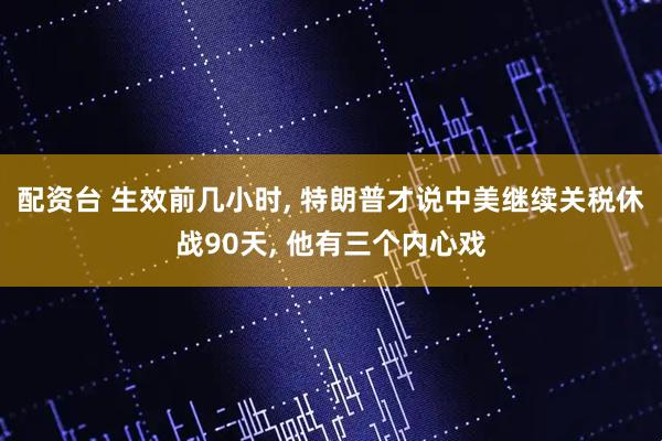 配资台 生效前几小时, 特朗普才说中美继续关税休战90天, 他有三个内心戏