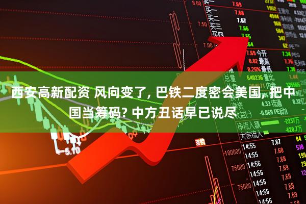西安高新配资 风向变了, 巴铁二度密会美国, 把中国当筹码? 中方丑话早已说尽