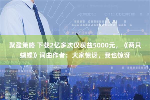 聚盈策略 下载2亿多次仅获益5000元，《两只蝴蝶》词曲作者：大家惊讶，我也惊讶