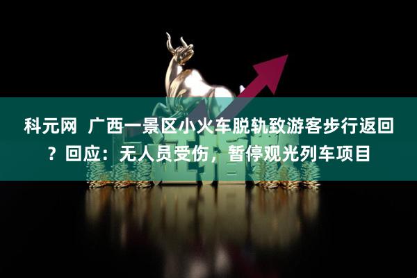 科元网  广西一景区小火车脱轨致游客步行返回？回应：无人员受伤，暂停观光列车项目