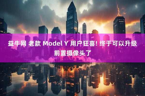 益牛网 老款 Model Y 用户狂喜! 终于可以升级前置摄像头了