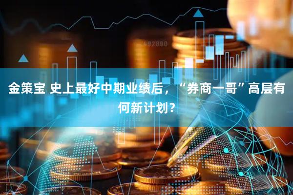金策宝 史上最好中期业绩后，“券商一哥”高层有何新计划？