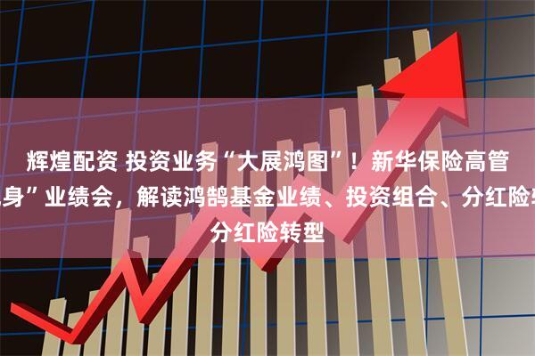 辉煌配资 投资业务“大展鸿图”！新华保险高管“现身”业绩会，解读鸿鹄基金业绩、投资组合、分红险转型