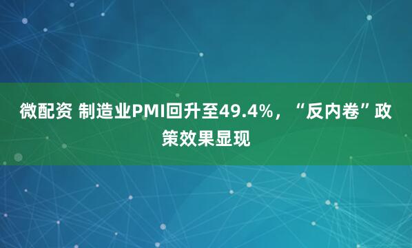 微配资 制造业PMI回升至49.4%，“反内卷”政策效果显现