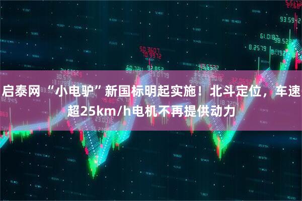 启泰网 “小电驴”新国标明起实施！北斗定位，车速超25km/h电机不再提供动力