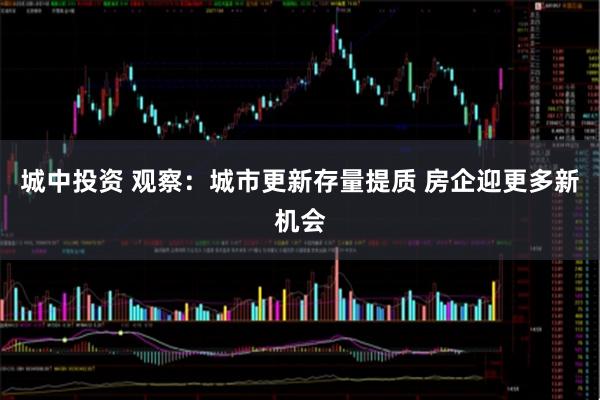 城中投资 观察：城市更新存量提质 房企迎更多新机会