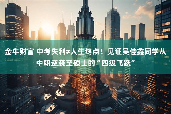 金牛财富 中考失利≠人生终点！见证吴佳鑫同学从中职逆袭至硕士的“四级飞跃”