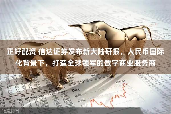 正好配资 信达证券发布新大陆研报，人民币国际化背景下，打造全球领军的数字商业服务商