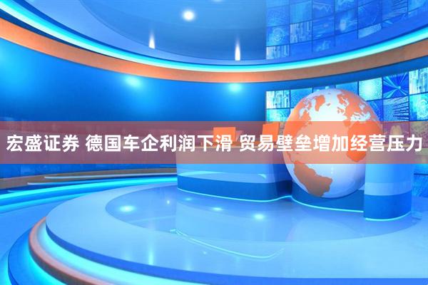 宏盛证券 德国车企利润下滑 贸易壁垒增加经营压力