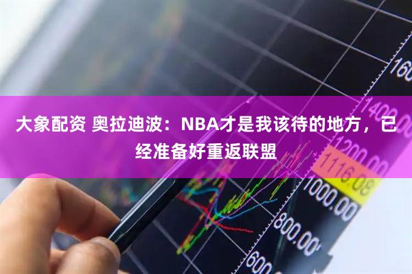 大象配资 奥拉迪波：NBA才是我该待的地方，已经准备好重返联盟