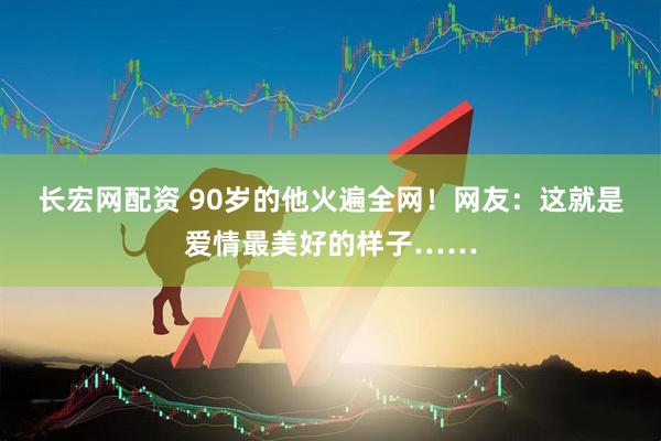 长宏网配资 90岁的他火遍全网！网友：这就是爱情最美好的样子……