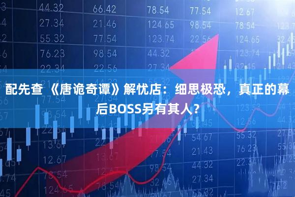 配先查 《唐诡奇谭》解忧店：细思极恐，真正的幕后BOSS另有其人？