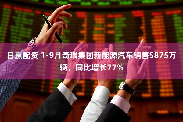 日赢配资 1-9月奇瑞集团新能源汽车销售5875万辆，同比增长77%