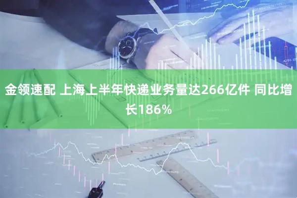 金领速配 上海上半年快递业务量达266亿件 同比增长186%