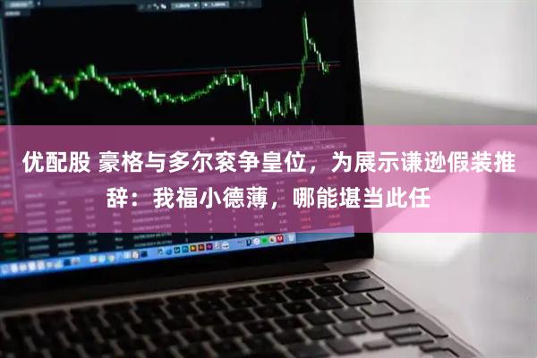 优配股 豪格与多尔衮争皇位，为展示谦逊假装推辞：我福小德薄，哪能堪当此任