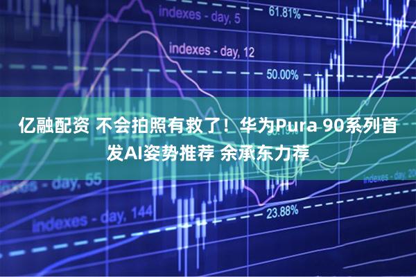 亿融配资 不会拍照有救了！华为Pura 90系列首发AI姿势推荐 余承东力荐