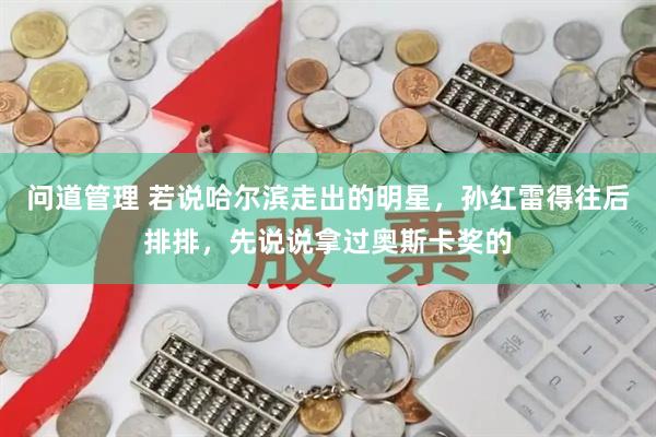 问道管理 若说哈尔滨走出的明星，孙红雷得往后排排，先说说拿过奥斯卡奖的