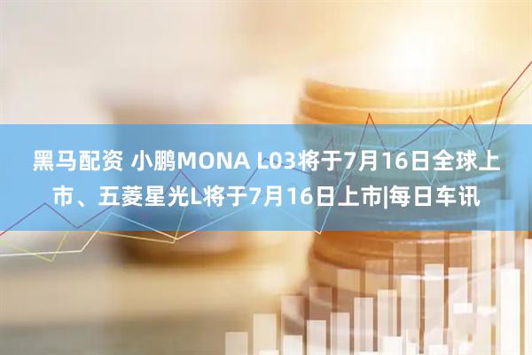 黑马配资 小鹏MONA L03将于7月16日全球上市、五菱星光L将于7月16日上市|每日车讯