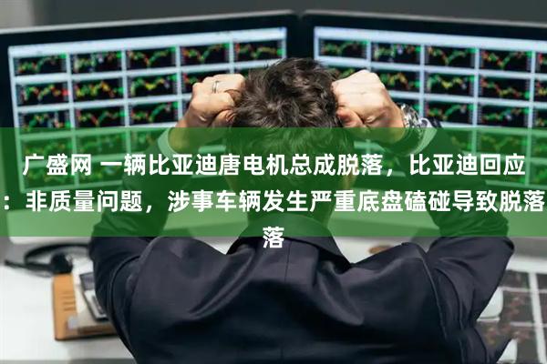 广盛网 一辆比亚迪唐电机总成脱落，比亚迪回应：非质量问题，涉事车辆发生严重底盘磕碰导致脱落